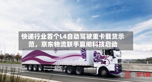 快递行业首个L4自动驾驶重卡载货示范，京东物流联手嬴彻科技启动