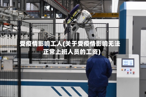 受疫情影响工人(关于受疫情影响无法正常上班人员的工资)