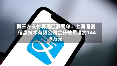 第三方支付再现巨额罚单：上海瀚银信息技术有限公司合计被罚没约7445万元