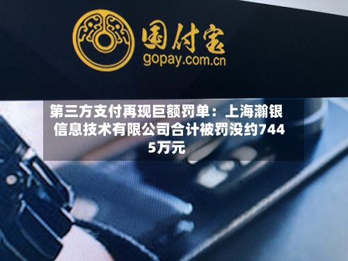 第三方支付再现巨额罚单：上海瀚银信息技术有限公司合计被罚没约7445万元-第2张图片