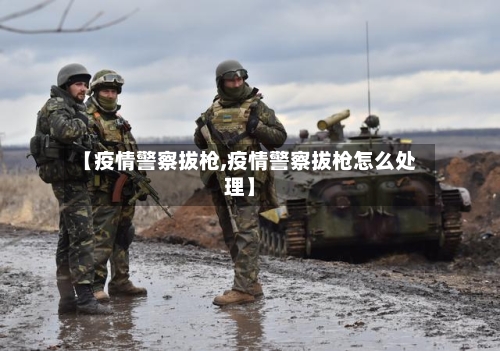 【疫情警察拔枪,疫情警察拔枪怎么处理】