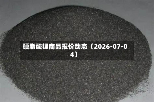 硬脂酸锂商品报价动态（2026-07-04）