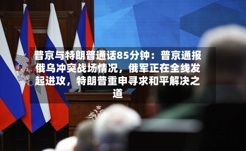 普京与特朗普通话85分钟：普京通报俄乌冲突战场情况，俄军正在全线发起进攻，特朗普重申寻求和平解决之道-第3张图片