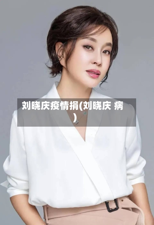 刘晓庆疫情捐(刘晓庆 病)-第3张图片