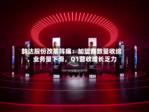 韵达股份改革阵痛：加盟商数量收缩，业务量下滑	，Q1营收增长乏力-第3张图片