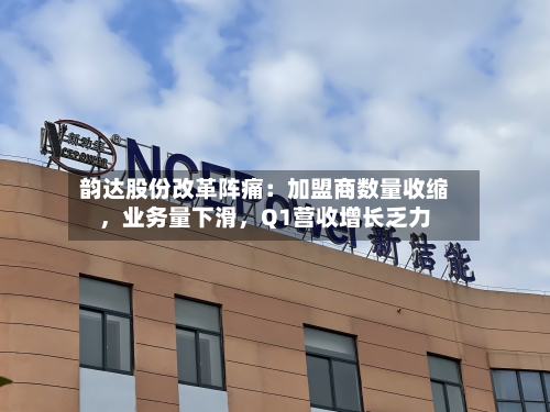 韵达股份改革阵痛：加盟商数量收缩	，业务量下滑，Q1营收增长乏力-第2张图片