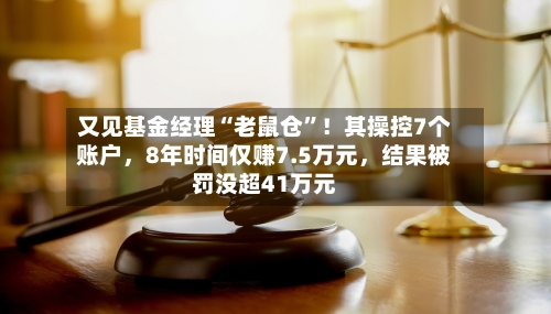 又见基金经理“老鼠仓”！其操控7个账户	，8年时间仅赚7.5万元，结果被罚没超41万元-第2张图片