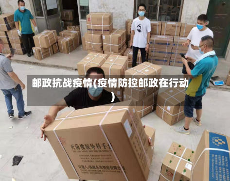 邮政抗战疫情(疫情防控邮政在行动)