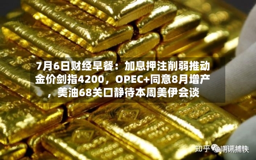 7月6日财经早餐：加息押注削弱推动金价剑指4200，OPEC+同意8月增产	，美油68关口静待本周美伊会谈-第3张图片