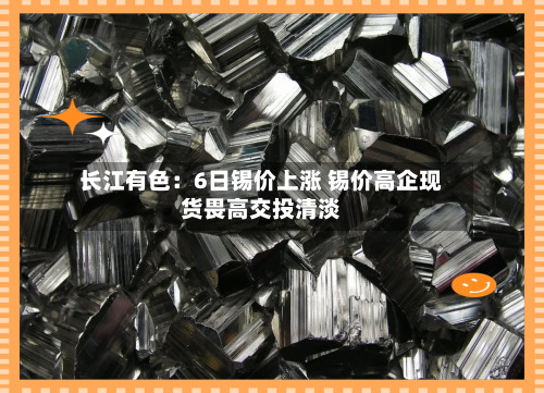 长江有色：6日锡价上涨 锡价高企现货畏高交投清淡