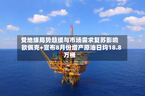 受地缘局势趋缓与市场需求复苏影响 欧佩克+宣布8月份增产原油日均18.8万桶