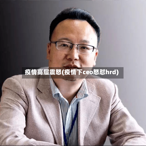 疫情高层震怒(疫情下ceo怒怼hrd)-第3张图片