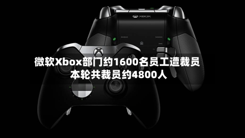 微软Xbox部门约1600名员工遭裁员 本轮共裁员约4800人-第2张图片