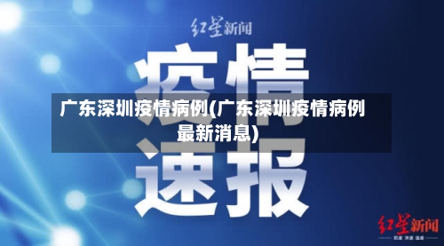 广东深圳疫情病例(广东深圳疫情病例最新消息)-第3张图片