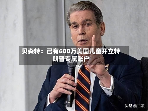 贝森特：已有600万美国儿童开立特朗普专属账户-第2张图片