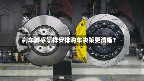 刹车脚感怎样安排购车决策更清晰?-第2张图片