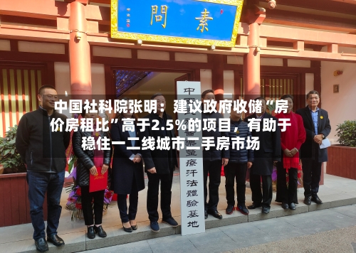 中国社科院张明：建议政府收储“房价房租比”高于2.5%的项目，有助于稳住一二线城市二手房市场