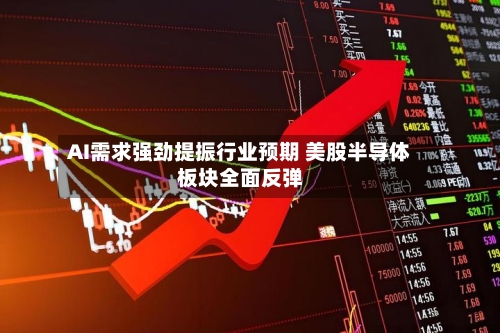 AI需求强劲提振行业预期 美股半导体板块全面反弹-第2张图片