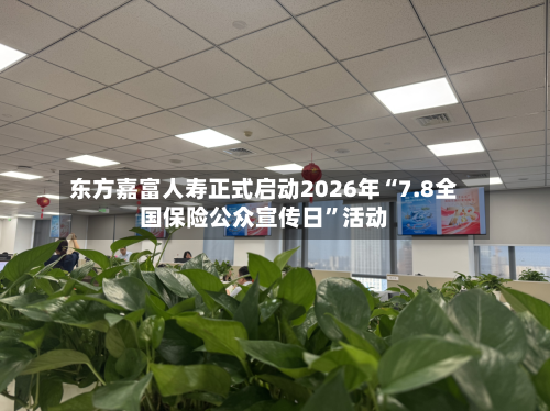 东方嘉富人寿正式启动2026年“7.8全国保险公众宣传日	”活动-第2张图片