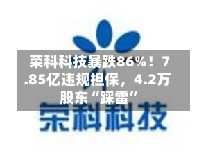 荣科科技暴跌86%！7.85亿违规担保，4.2万股东“踩雷”