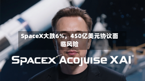SpaceX大跌6%，450亿美元协议面临风险-第2张图片