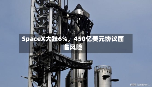 SpaceX大跌6%，450亿美元协议面临风险