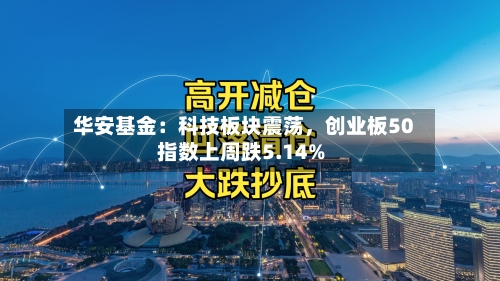 华安基金：科技板块震荡，创业板50指数上周跌5.14%-第2张图片