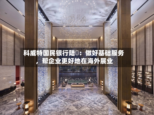 科威特国民银行陆烜：做好基础服务，帮企业更好地在海外展业