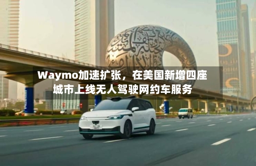 Waymo加速扩张，在美国新增四座城市上线无人驾驶网约车服务-第3张图片
