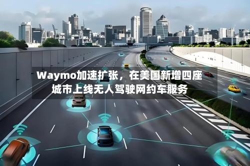 Waymo加速扩张，在美国新增四座城市上线无人驾驶网约车服务