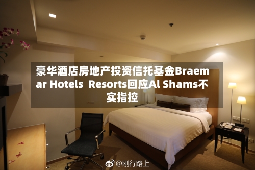 豪华酒店房地产投资信托基金Braemar Hotels Resorts回应Al Shams不实指控-第2张图片