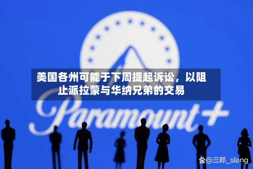 美国各州可能于下周提起诉讼，以阻止派拉蒙与华纳兄弟的交易-第2张图片