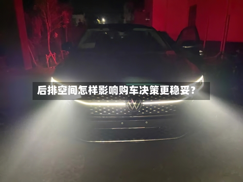 后排空间怎样影响购车决策更稳妥？
