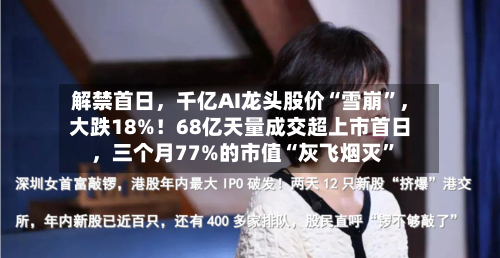 解禁首日，千亿AI龙头股价“雪崩	”，大跌18%！68亿天量成交超上市首日	，三个月77%的市值“灰飞烟灭”-第2张图片