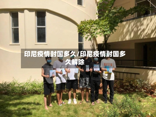 印尼疫情封国多久/印尼疫情封国多久解除-第3张图片