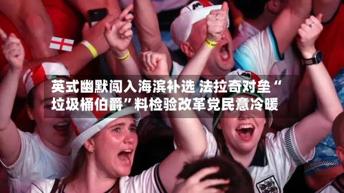 英式幽默闯入海滨补选 法拉奇对垒“垃圾桶伯爵”料检验改革党民意冷暖-第2张图片