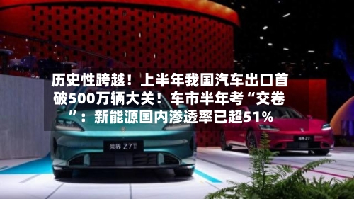 历史性跨越！上半年我国汽车出口首破500万辆大关！车市半年考“交卷”：新能源国内渗透率已超51%-第3张图片