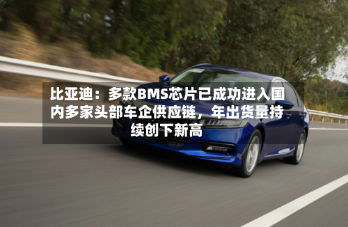 比亚迪：多款BMS芯片已成功进入国内多家头部车企供应链，年出货量持续创下新高