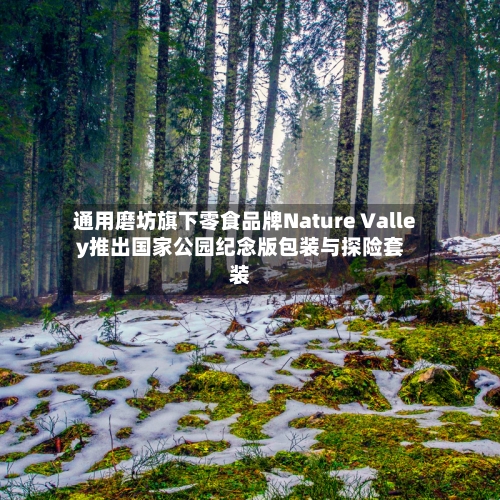 通用磨坊旗下零食品牌Nature Valley推出国家公园纪念版包装与探险套装