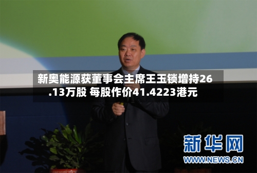 新奥能源获董事会主席王玉锁增持26.13万股 每股作价41.4223港元-第2张图片