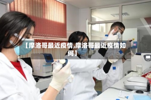 【摩洛哥最近疫情,摩洛哥最近疫情如何】