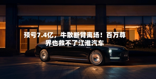 预亏7.4亿，牛散断臂离场！百万尊界也救不了江淮汽车-第2张图片