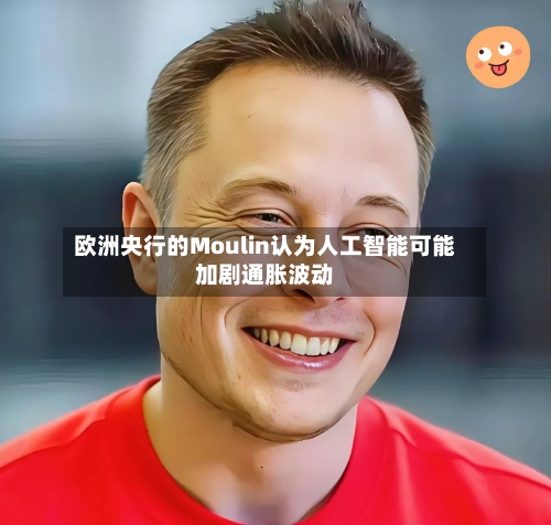 欧洲央行的Moulin认为人工智能可能加剧通胀波动-第2张图片