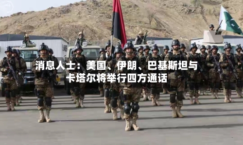消息人士：美国、伊朗、巴基斯坦与卡塔尔将举行四方通话