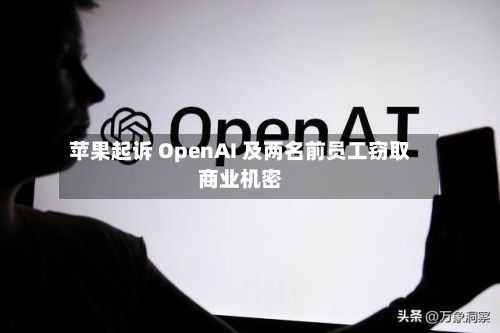 苹果起诉 OpenAI 及两名前员工窃取商业机密-第3张图片