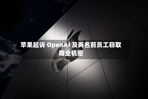苹果起诉 OpenAI 及两名前员工窃取商业机密