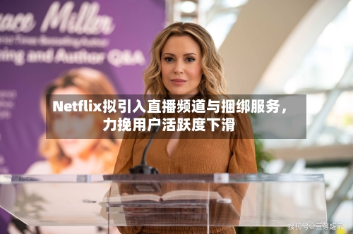 Netflix拟引入直播频道与捆绑服务，力挽用户活跃度下滑