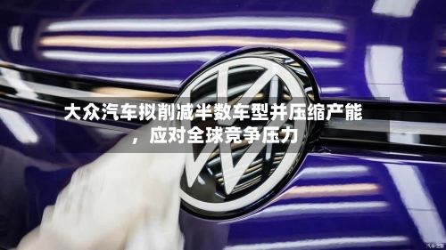 大众汽车拟削减半数车型并压缩产能，应对全球竞争压力-第2张图片