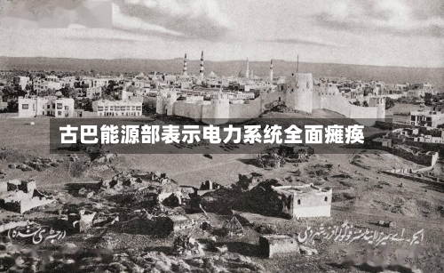 古巴能源部表示电力系统全面瘫痪