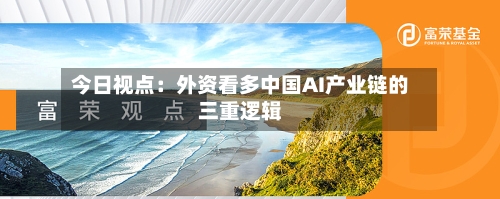 今日视点:外资看多中国AI产业链的三重逻辑-第3张图片